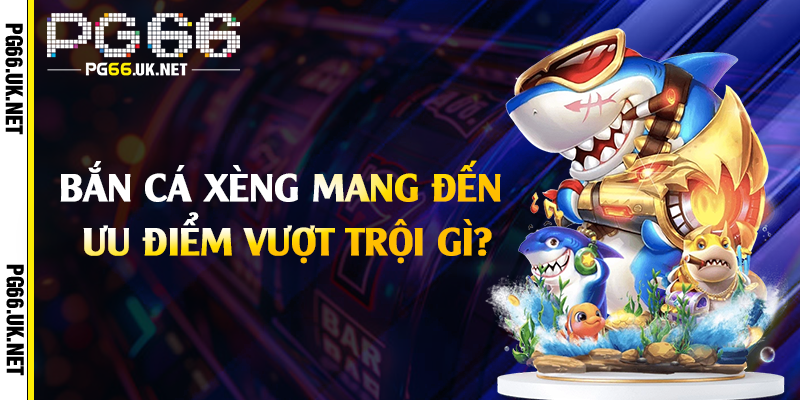 Bắn cá xèng mang đến ưu điểm vượt trội gì?